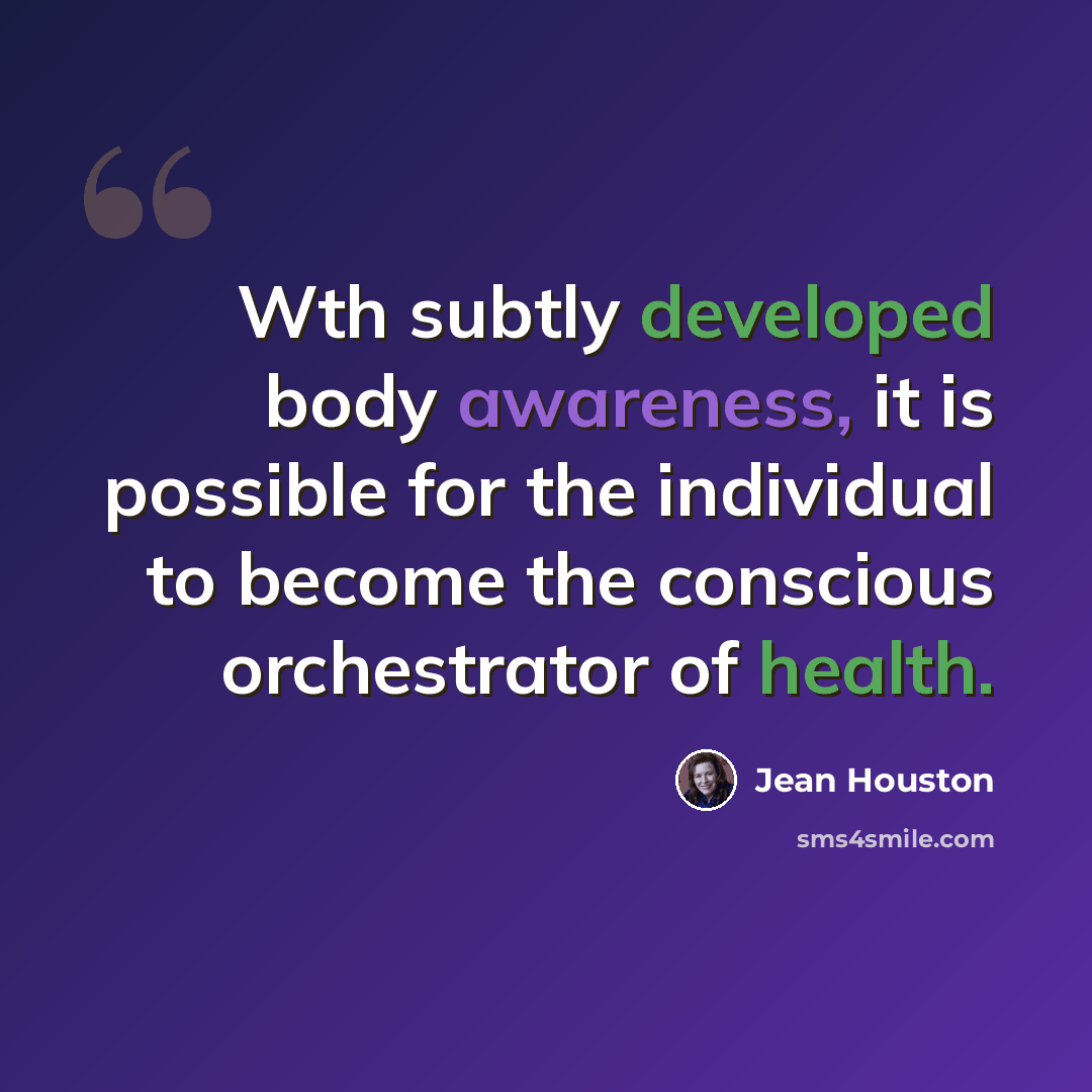 “Wth subtly developed body awareness, it is possible for the individual to become the conscious orchestrator of health.” quote by Jean Houston