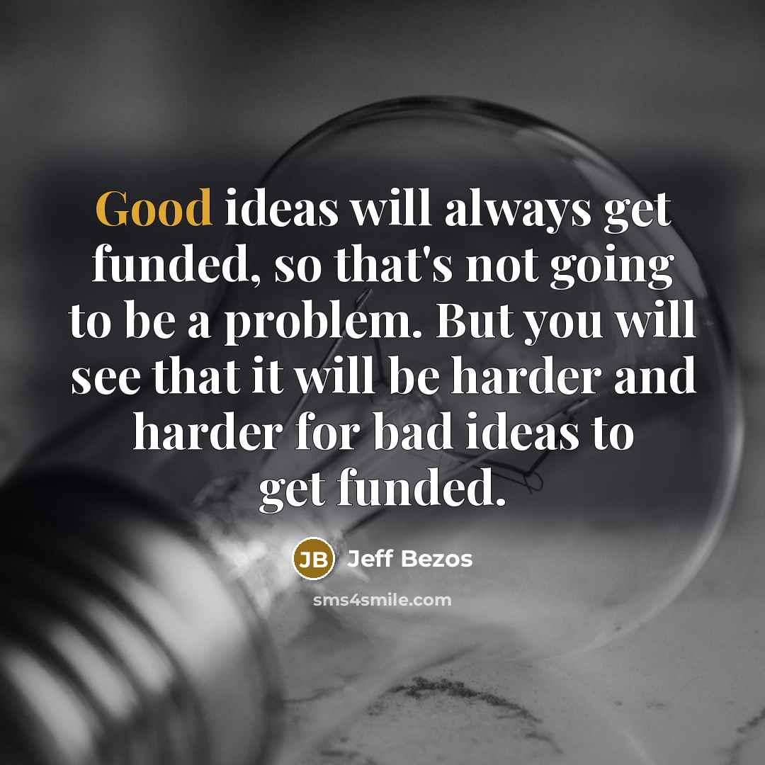 “Good ideas will always get funded, so that's not going to be a problem. But you will see that it will be harder and harder for bad ideas to get funded.” quote by Jeff Bezos
