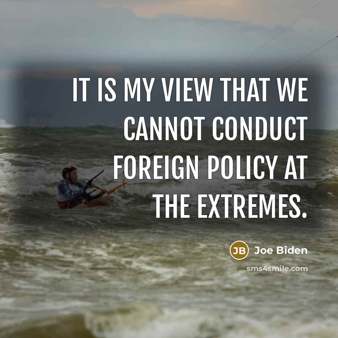 “It is my view that we cannot conduct foreign policy at the extremes.” quote by Joe Biden
