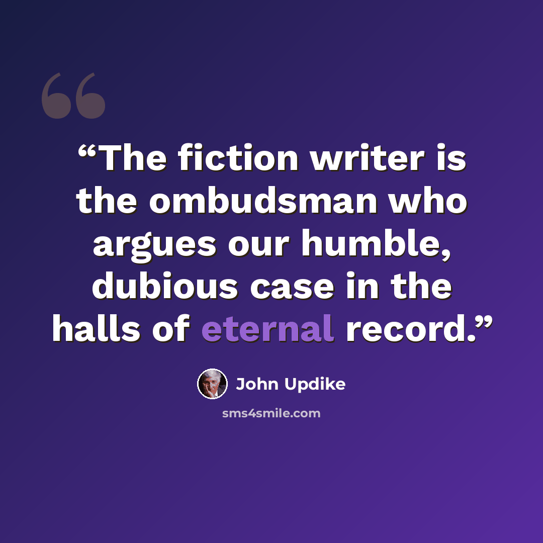 “The fiction writer is the ombudsman who argues our humble, dubious case in the halls of eternal record.” quote by John Updike