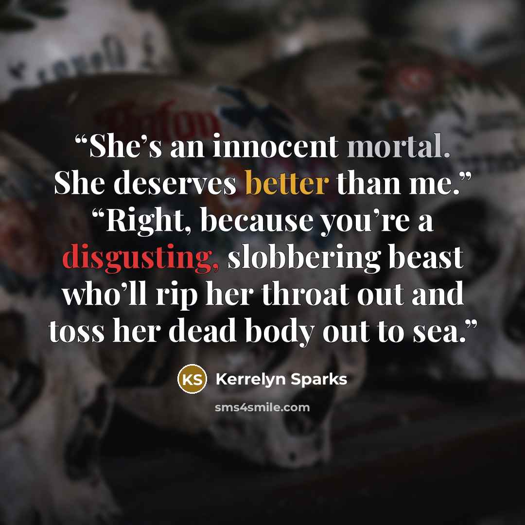 “She’s an innocent mortal. She deserves better than me.” “Right, because you’re a disgusting, slobbering beast who’ll rip her throat out and toss her dead body out to sea.” quote by Kerrelyn Sparks