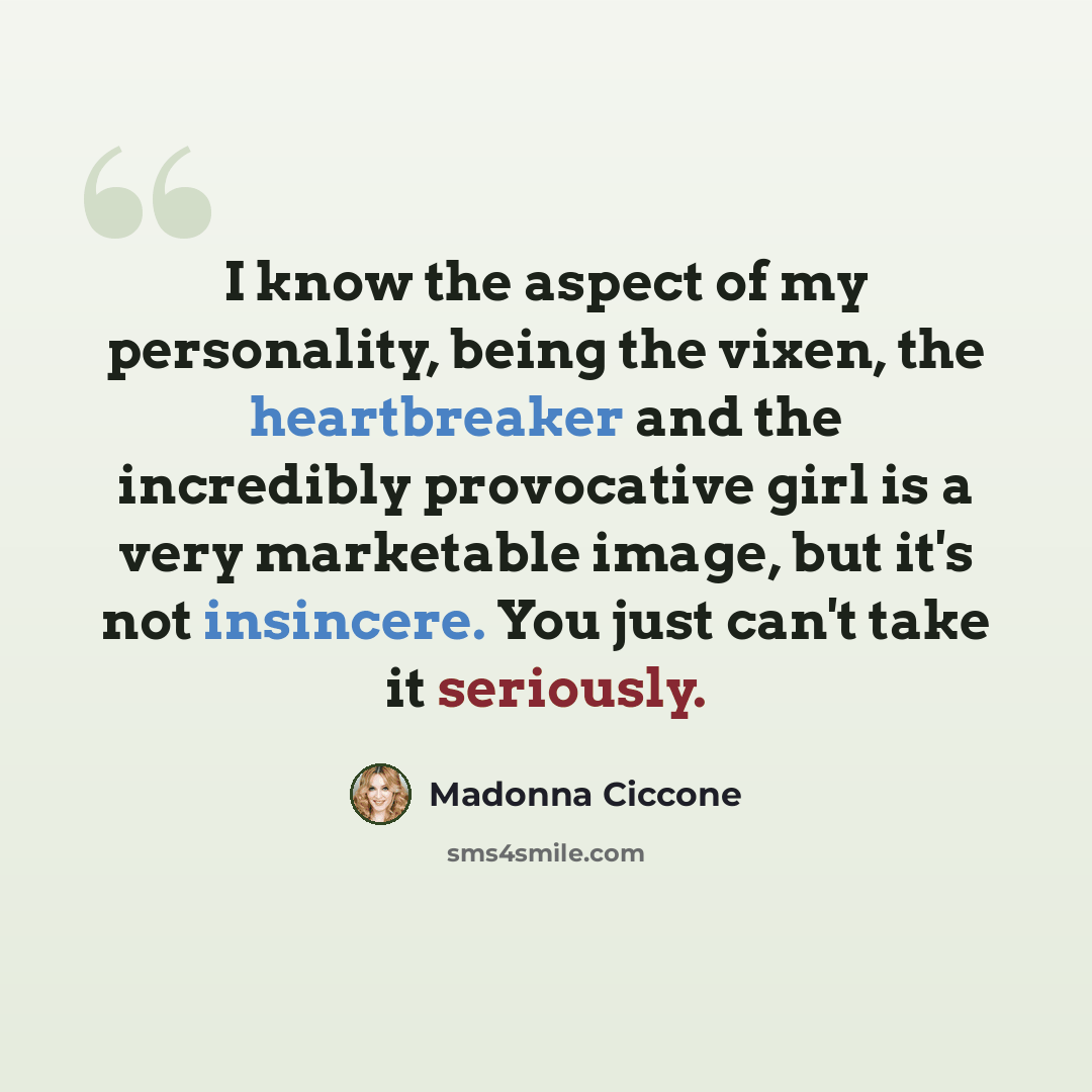 “I know the aspect of my personality, being the vixen, the heartbreaker and the incredibly provocative girl is a very marketable image, but it's not insincere. You just can't take it seriously.” quote by Madonna Ciccone