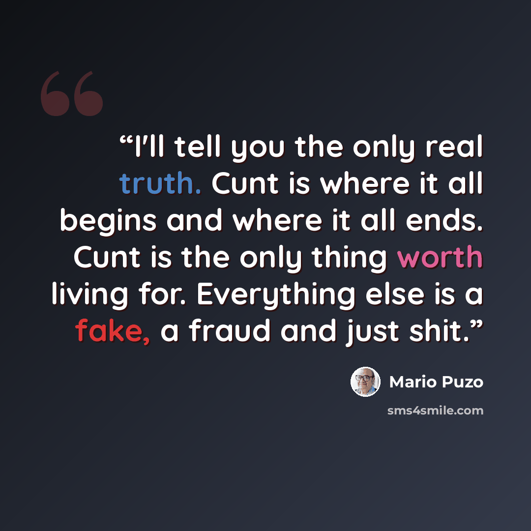 “I'll tell you the only real truth. Cunt is where it all begins and where it all ends. Cunt is the only thing worth living for. Everything else is a fake, a fraud and just shit.” quote by Mario Puzo