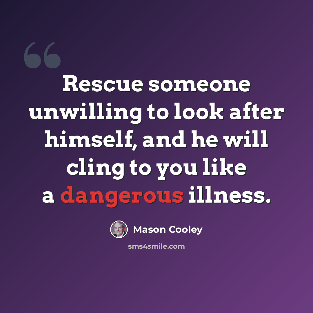 “Rescue someone unwilling to look after himself, and he will cling to you like a dangerous illness.” quote by Mason Cooley