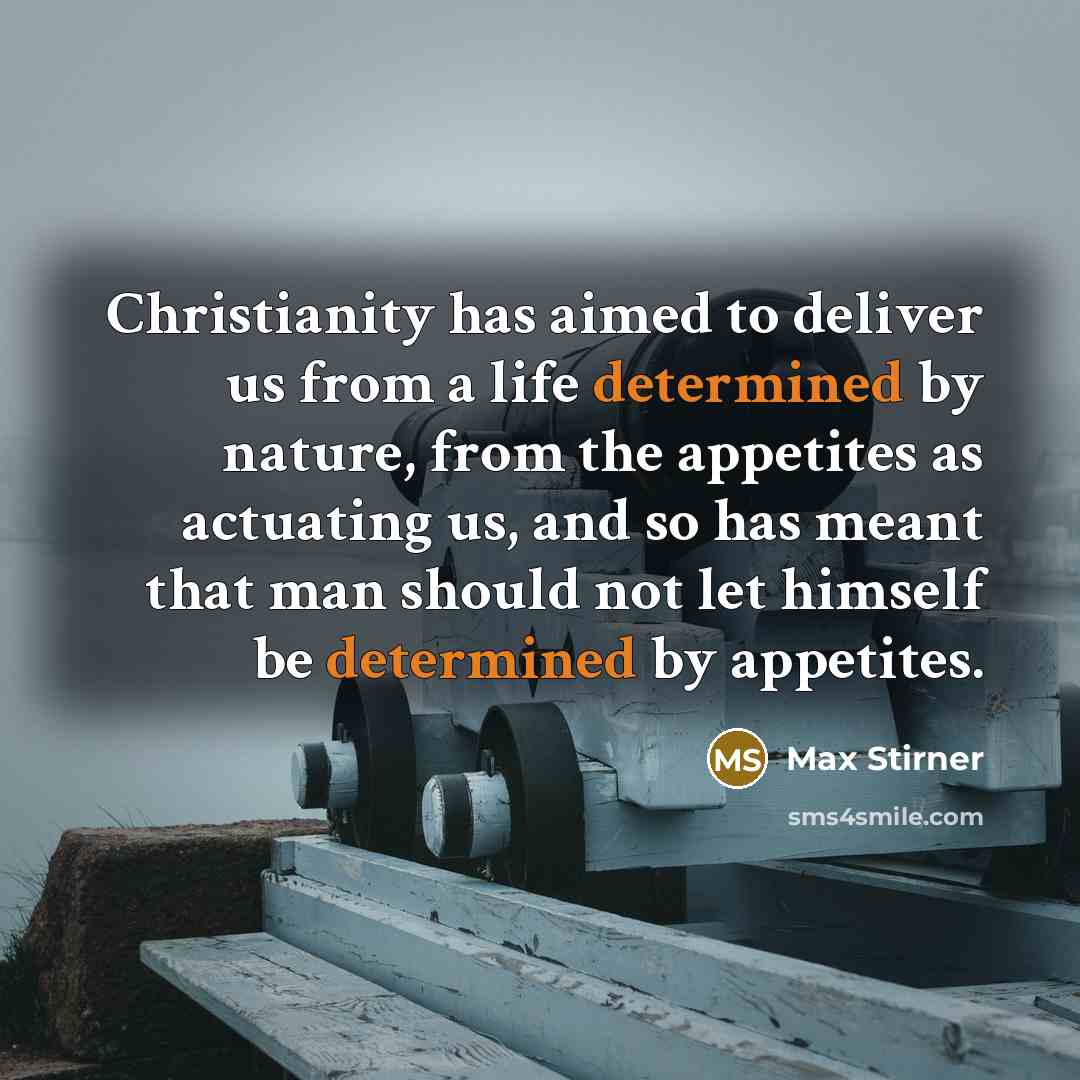 “Christianity has aimed to deliver us from a life determined by nature, from the appetites as actuating us, and so has meant that man should not let himself be determined by appetites.” quote by Max Stirner