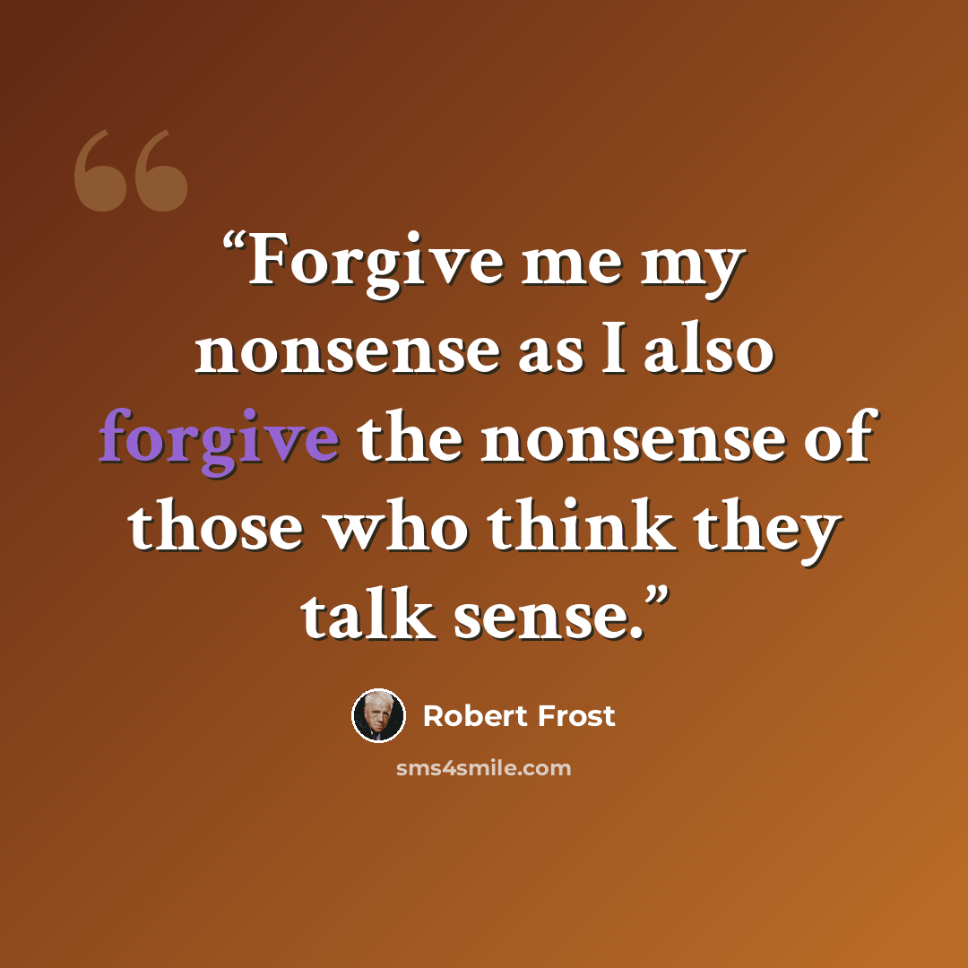 “Forgive me my nonsense as I also forgive the nonsense of those who think they talk sense.” quote by Robert Frost