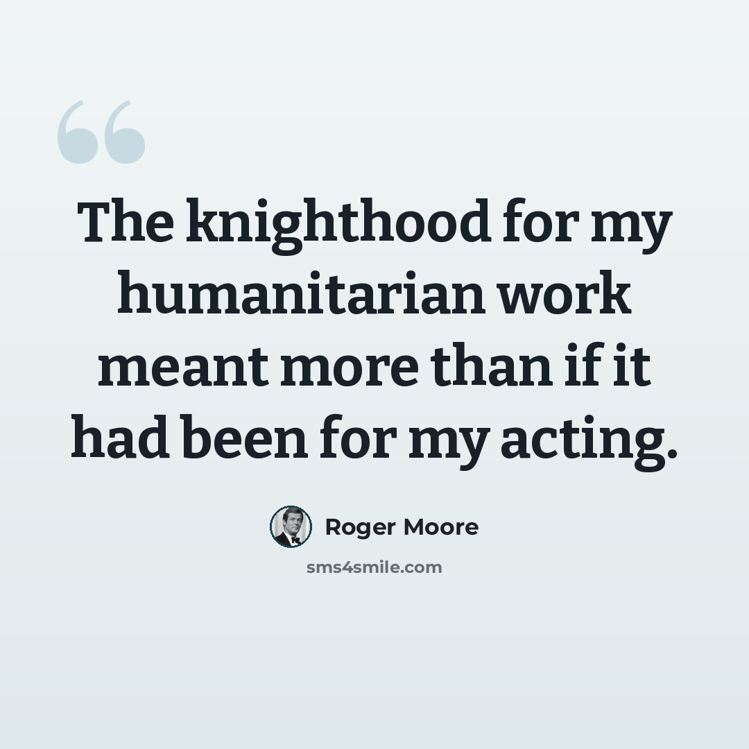 “The knighthood for my humanitarian work meant more than if it had been for my acting.” quote by Roger Moore