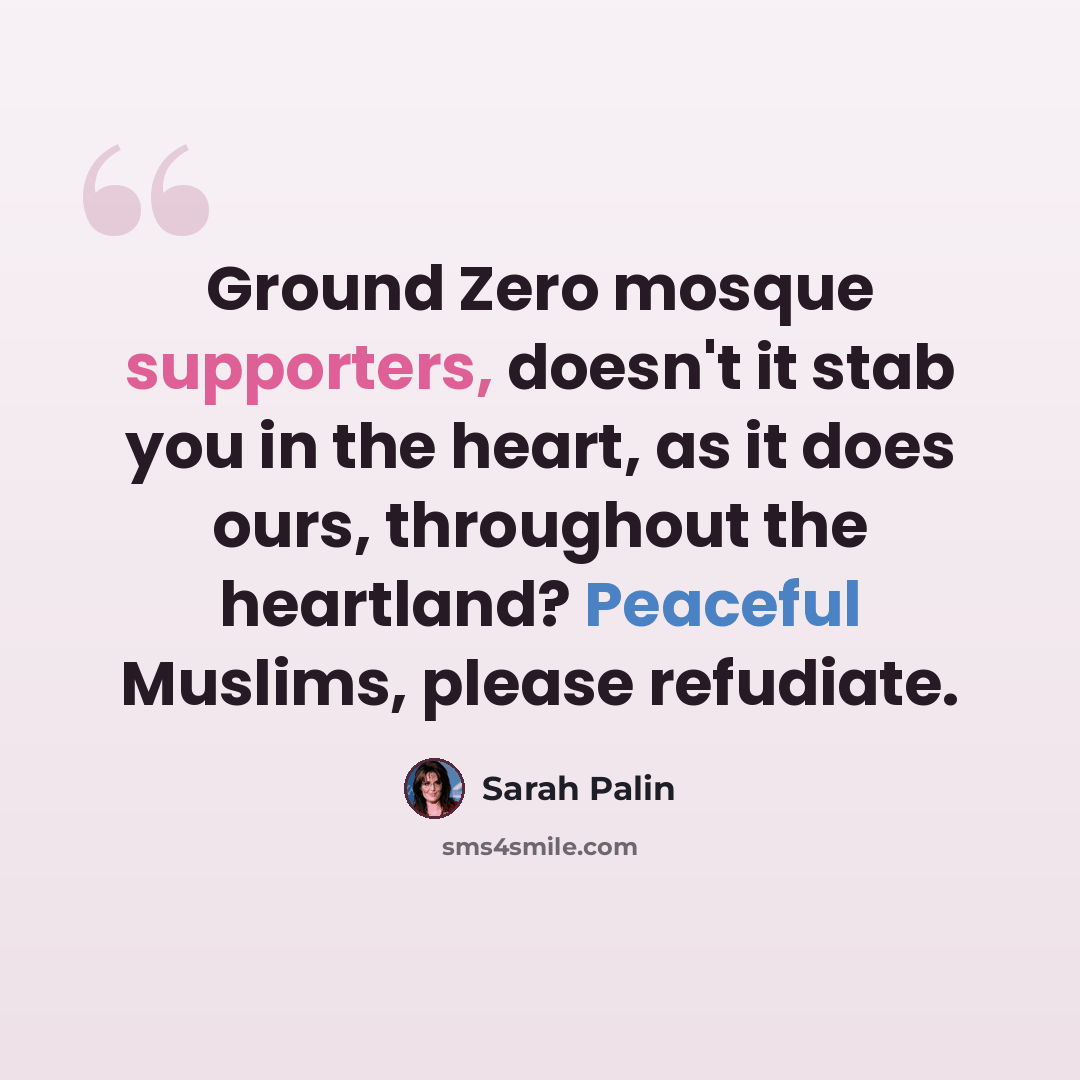 “Ground Zero mosque supporters, doesn't it stab you in the heart, as it does ours, throughout the heartland? Peaceful Muslims, please refudiate.” quote by Sarah Palin