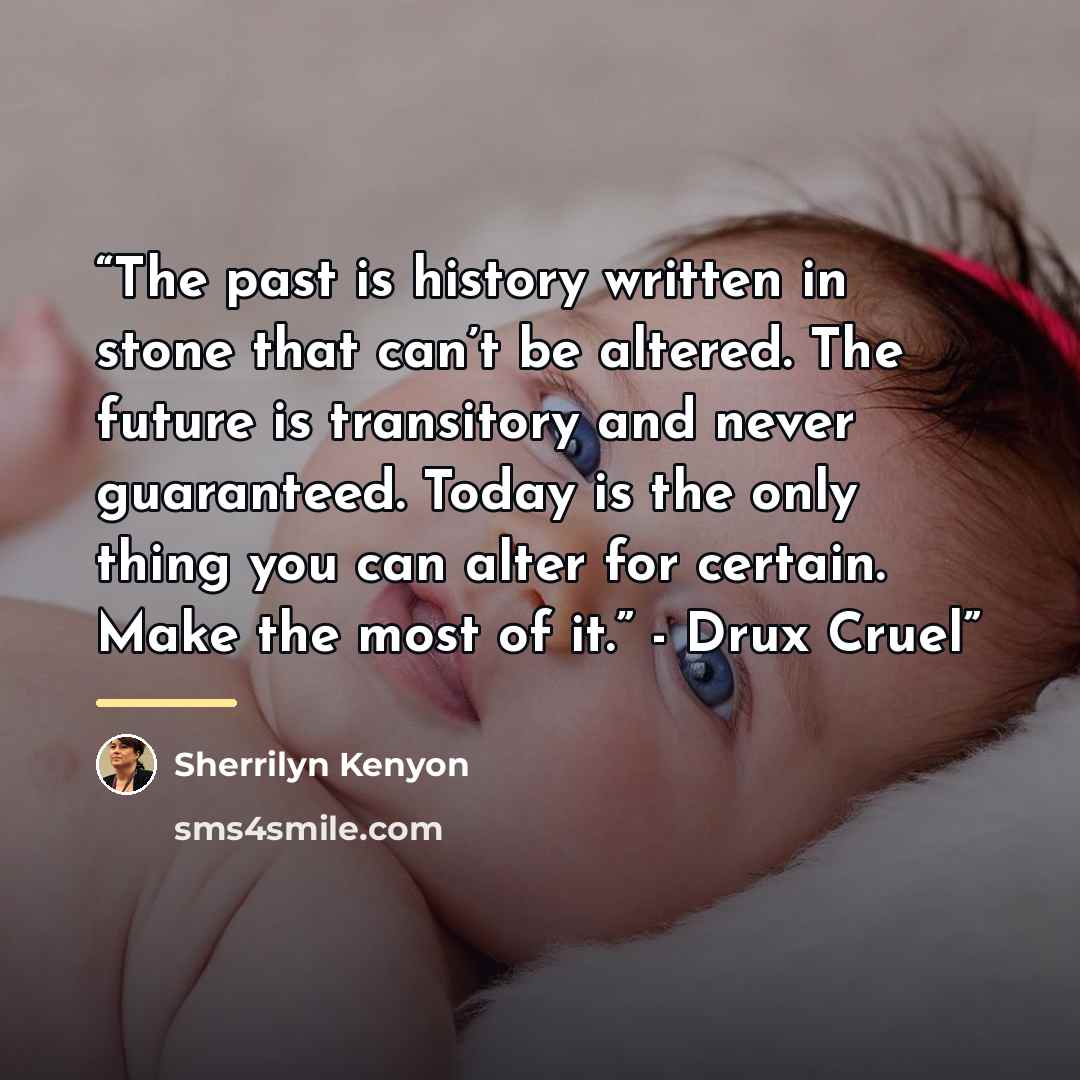“The past is history written in stone that can’t be altered. The future is transitory and never guaranteed. Today is the only thing you can alter for certain. Make the most of it.” - Drux Cruel” quote by Sherrilyn Kenyon