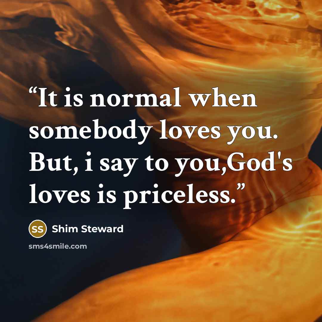 “It is normal when somebody loves you. But, i say to you,God's loves is priceless.” quote by Shim Steward