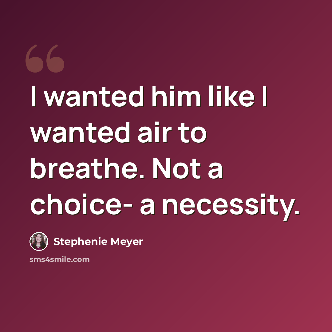“I wanted him like I wanted air to breathe. Not a choice- a necessity.” quote by Stephenie Meyer