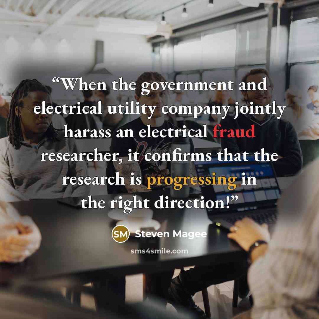 “When the government and electrical utility company jointly harass an electrical fraud researcher, it confirms that the research is progressing in the right direction!” quote by Steven Magee