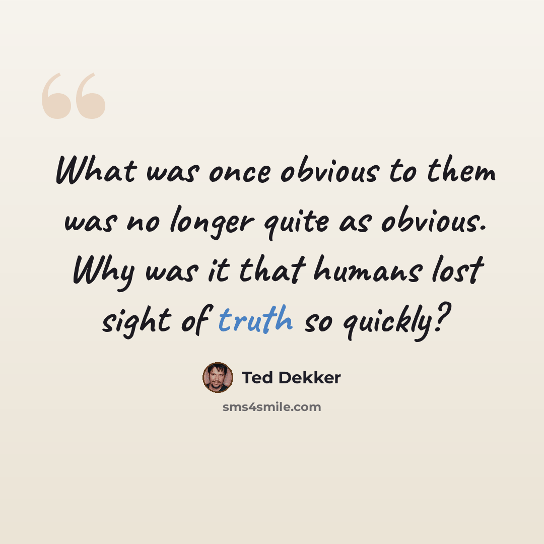 “What was once obvious to them was no longer quite as obvious. Why was it that humans lost sight of truth so quickly?” quote by Ted Dekker