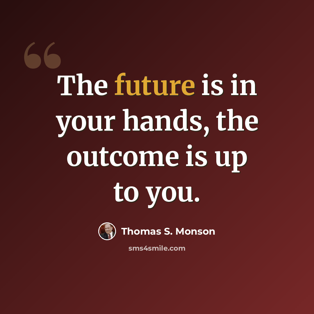 “The future is in your hands, the outcome is up to you.” quote by Thomas S. Monson