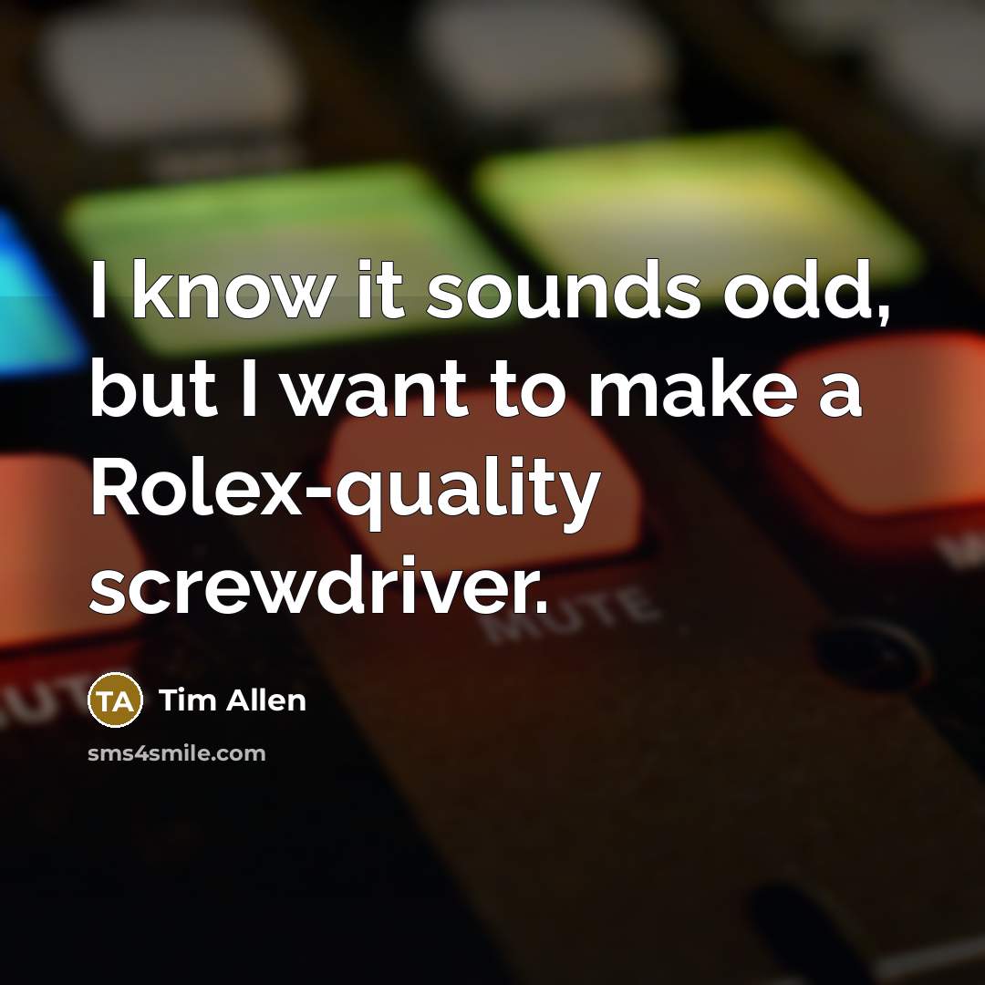 “I know it sounds odd, but I want to make a Rolex-quality screwdriver.” quote by Tim Allen