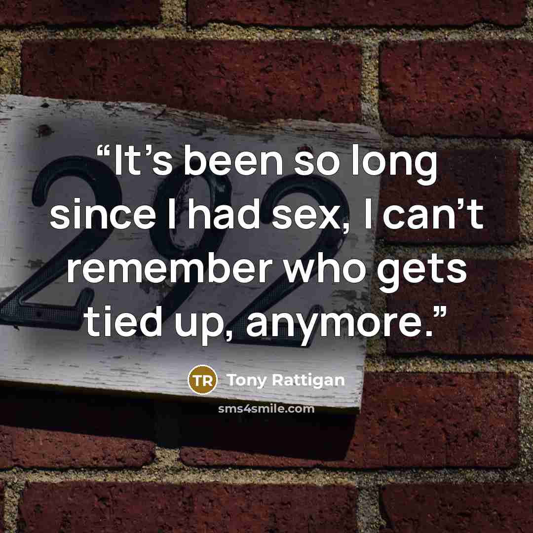 “It's been so long since I had sex, I can't remember who gets tied up, anymore.” quote by Tony Rattigan