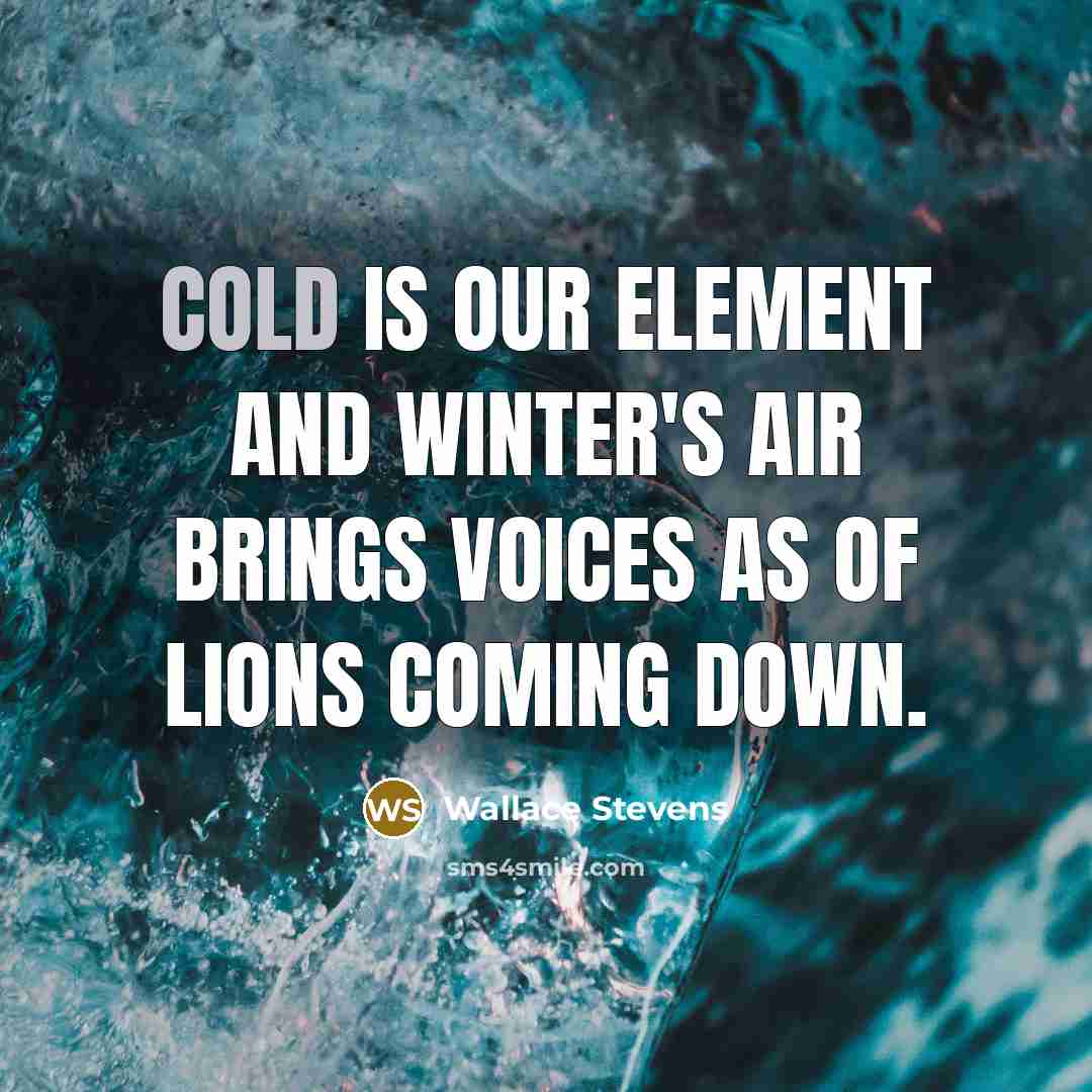 “Cold is our element and winter's air Brings voices as of lions coming down.” quote by Wallace Stevens