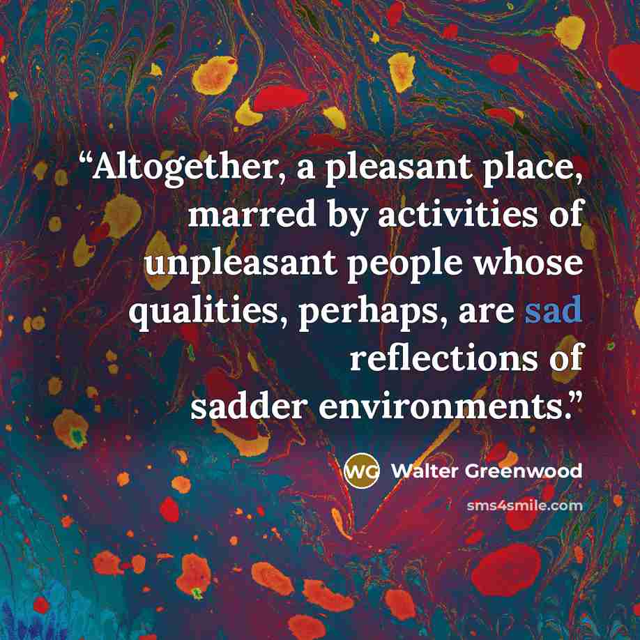 “Altogether, a pleasant place, marred by activities of unpleasant people whose qualities, perhaps, are sad reflections of sadder environments.” quote by Walter Greenwood
