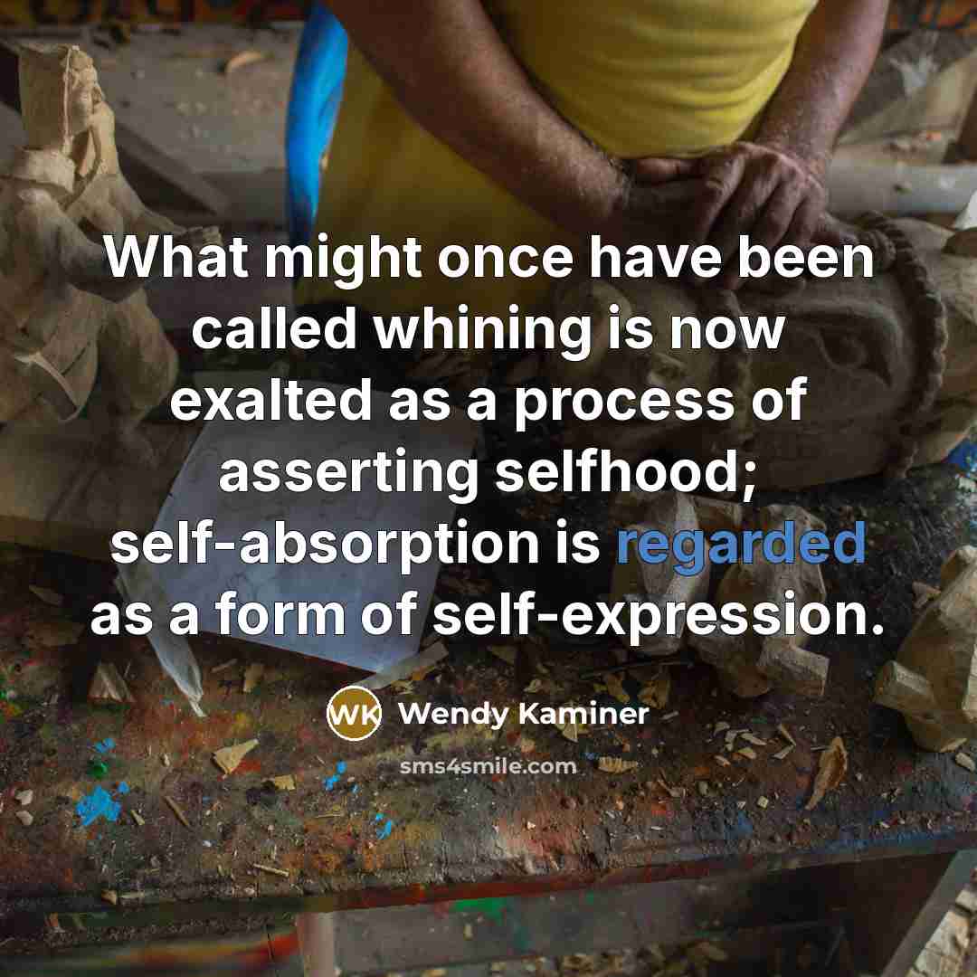 “What might once have been called whining is now exalted as a process of asserting selfhood; self-absorption is regarded as a form of self-expression.” quote by Wendy Kaminer
