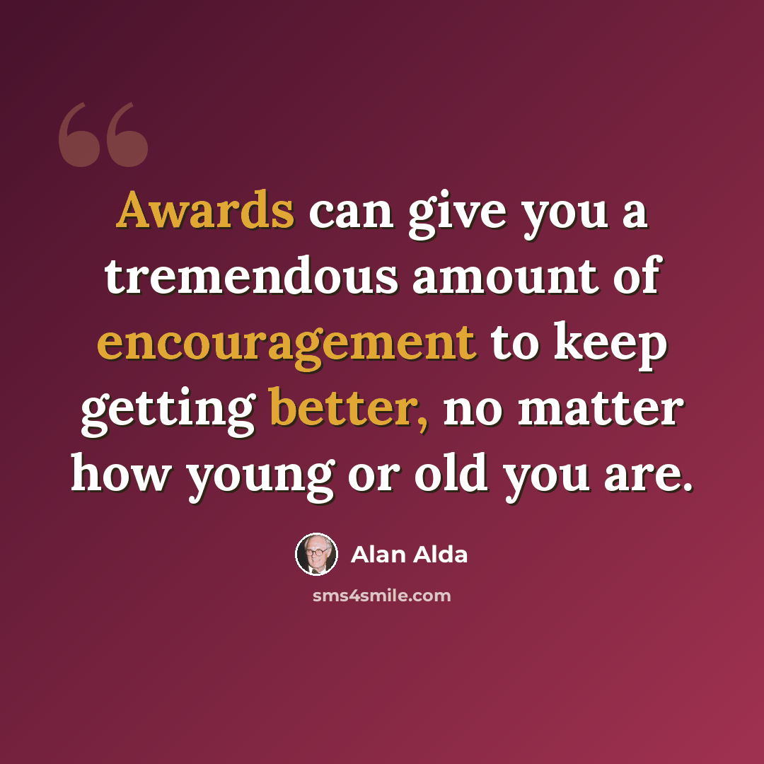 “Awards can give you a tremendous amount of encouragement to keep getting better, no matter how young or old you are.” quote by Alan Alda