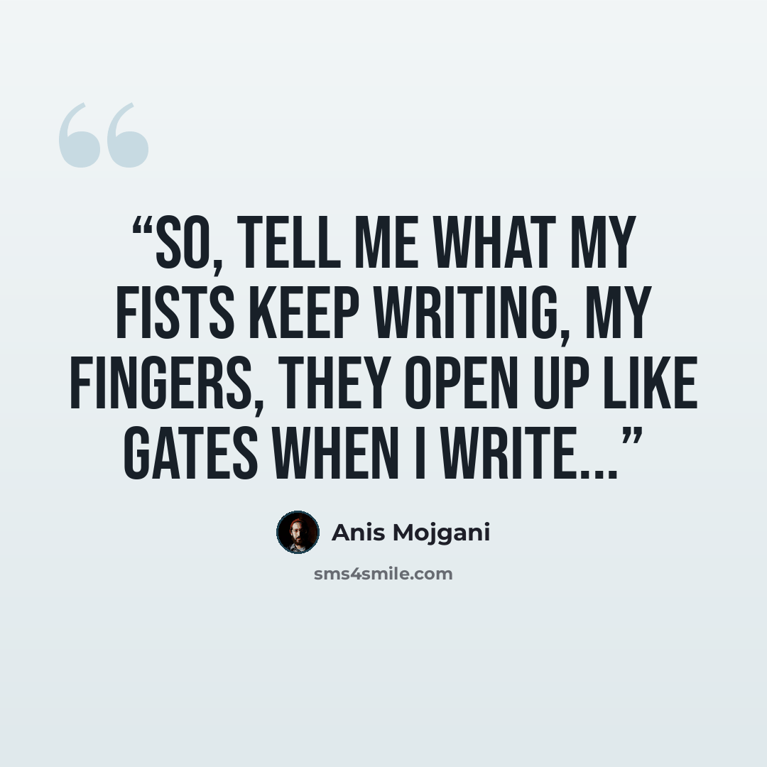 “So, tell me what my fists keep writing, my fingers, they open up like gates when I write...” quote by Anis Mojgani