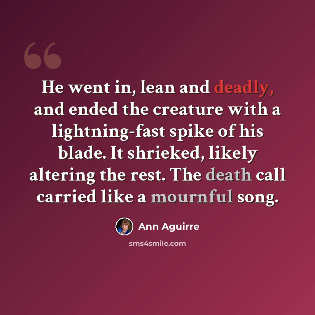 “He went in, lean and deadly, and ended the creature with a lightning-fast spike of his blade. It shrieked, likely altering the rest. The death call carried like a mournful song.” quote by Ann Aguirre