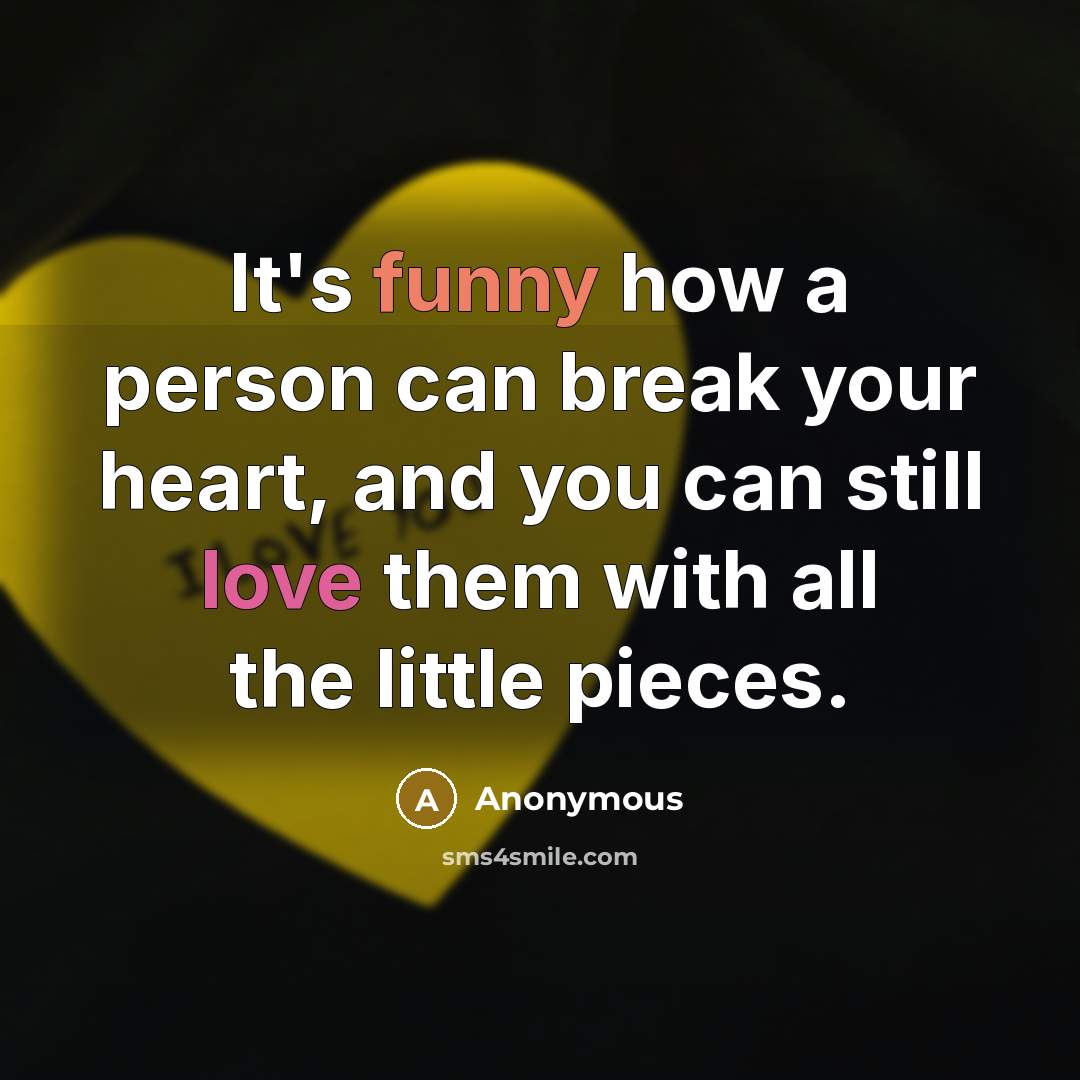 “It's funny how a person can break your heart, and you can still love them with all the little pieces.” quote by Anonymous