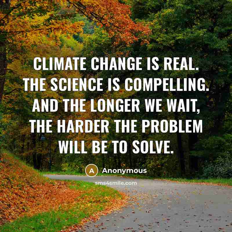 “Climate change is real. The science is compelling. And the longer we wait, the harder the problem will be to solve.” quote by Anonymous