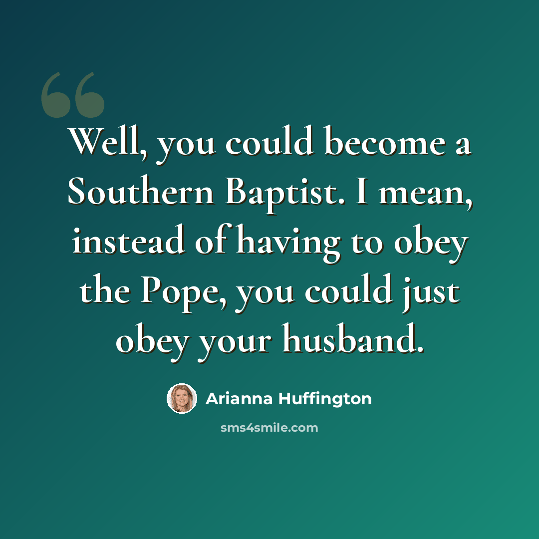 “Well, you could become a Southern Baptist. I mean, instead of having to obey the Pope, you could just obey your husband.” quote by Arianna Huffington