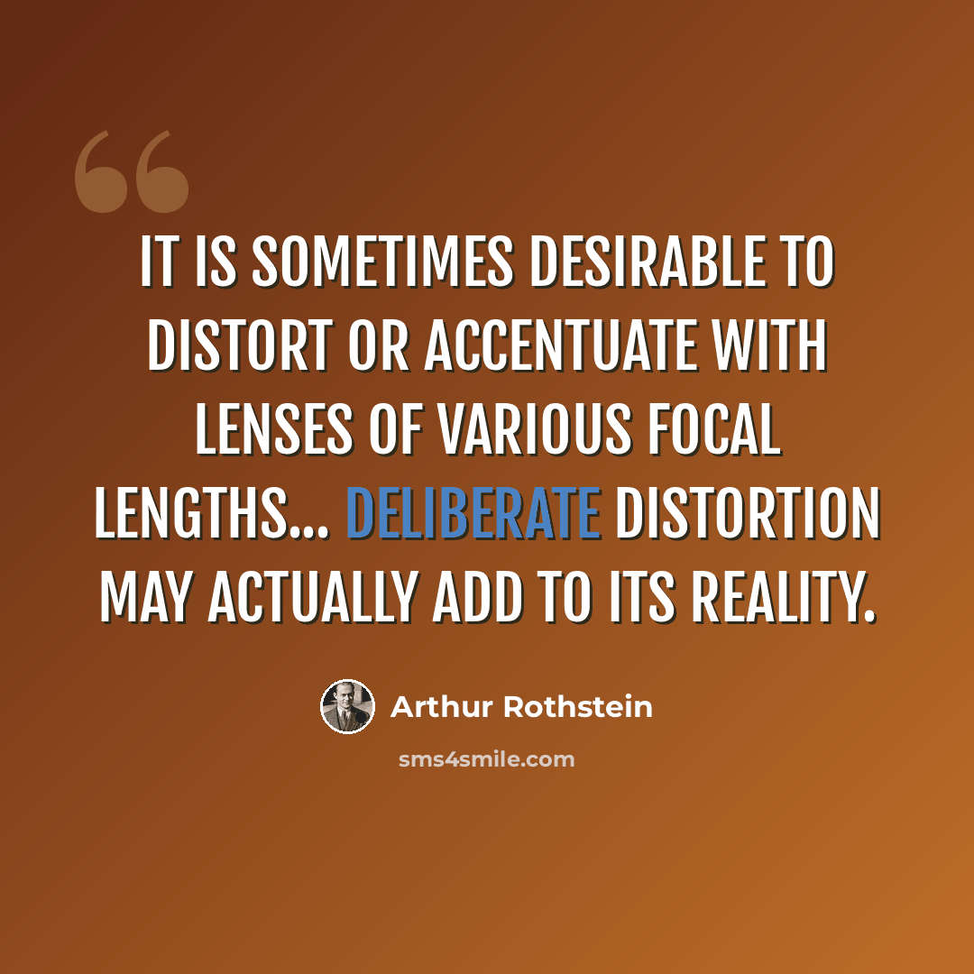 “It is sometimes desirable to distort or accentuate with lenses of various focal lengths... Deliberate distortion may actually add to its reality.” quote by Arthur Rothstein