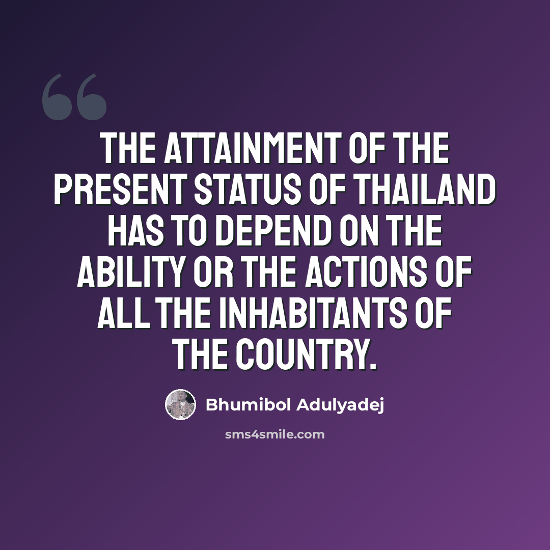 “The attainment of the present status of Thailand has to depend on the ability or the actions of all the inhabitants of the country.” quote by Bhumibol Adulyadej