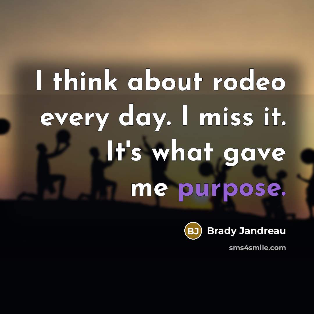 “I think about rodeo every day. I miss it. It's what gave me purpose.” quote by Brady Jandreau