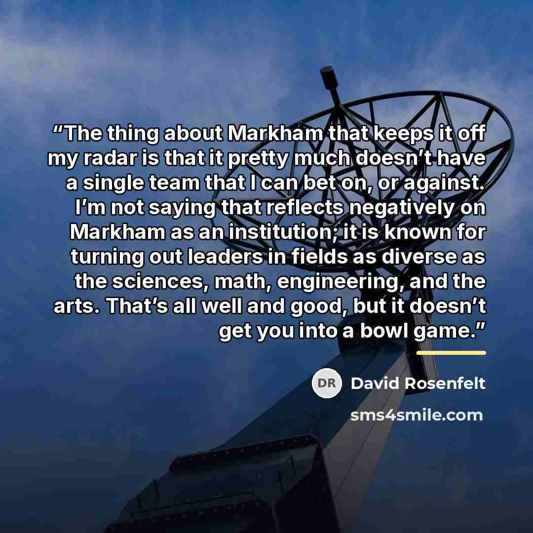 “The thing about Markham that keeps it off my radar is that it pretty much doesn’t have a single team that I can bet on, or against. I’m not saying that reflects negatively on Markham as an institution; it is known for turning out leaders in fields as diverse as the sciences, math, engineering, and…” quote by David Rosenfelt