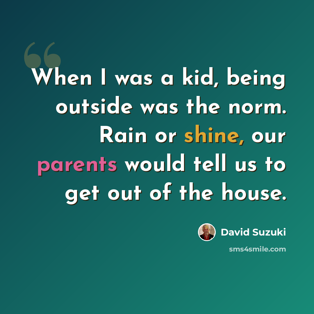 “When I was a kid, being outside was the norm. Rain or shine, our parents would tell us to get out of the house.” quote by David Suzuki