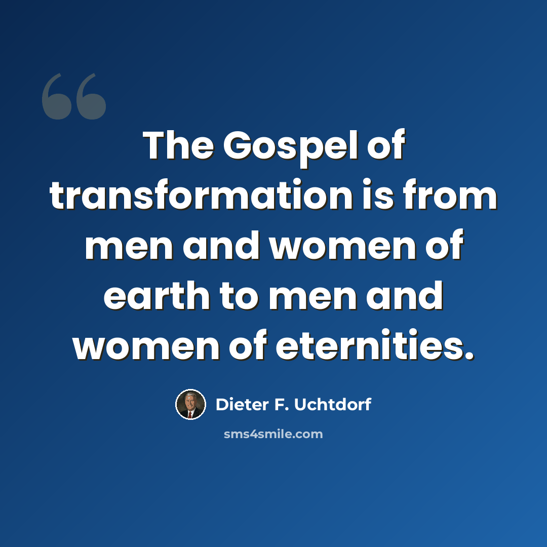 “The Gospel of transformation is from men and women of earth to men and women of eternities.” quote by Dieter F. Uchtdorf