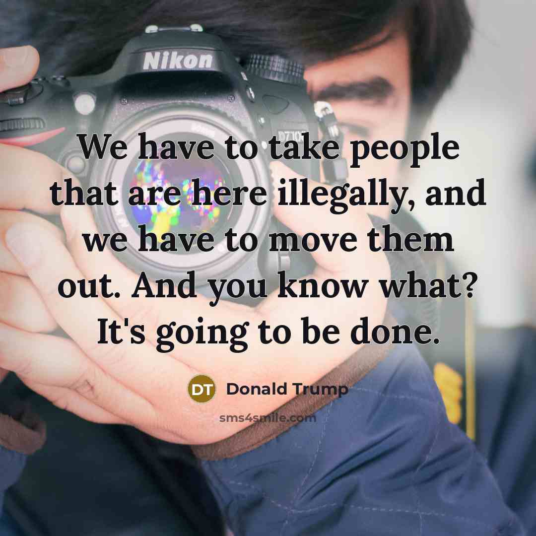 “We have to take people that are here illegally, and we have to move them out. And you know what? It's going to be done.” quote by Donald Trump