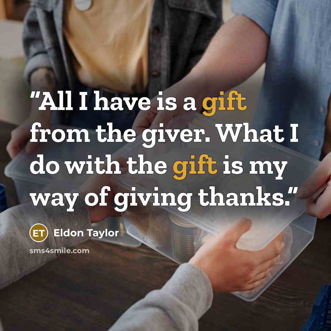 “All I have is a gift from the giver. What I do with the gift is my way of giving thanks.” quote by Eldon Taylor