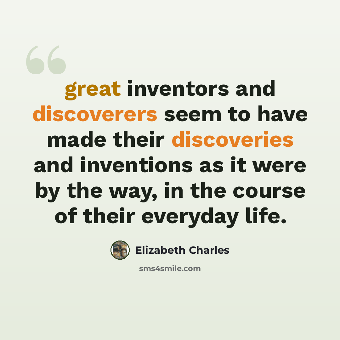 “great inventors and discoverers seem to have made their discoveries and inventions as it were by the way, in the course of their everyday life.” quote by Elizabeth Charles