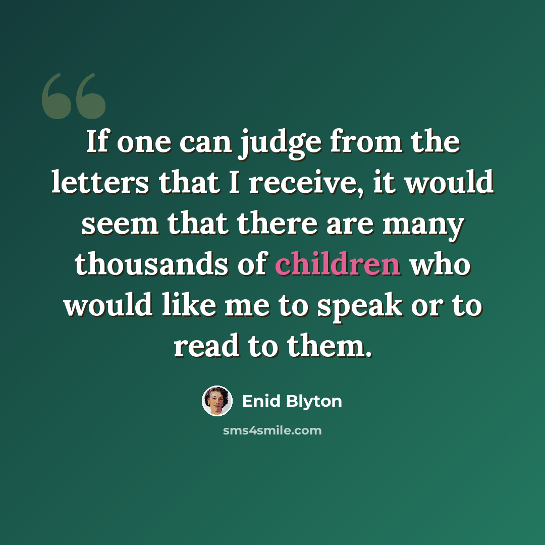 “If one can judge from the letters that I receive, it would seem that there are many thousands of children who would like me to speak or to read to them.” quote by Enid Blyton