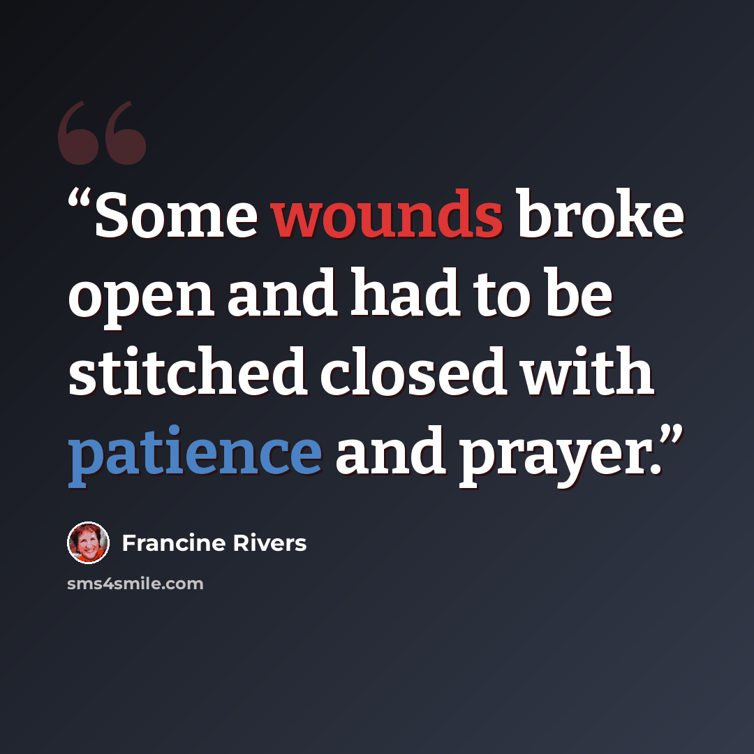 “Some wounds broke open and had to be stitched closed with patience and prayer.” quote by Francine Rivers
