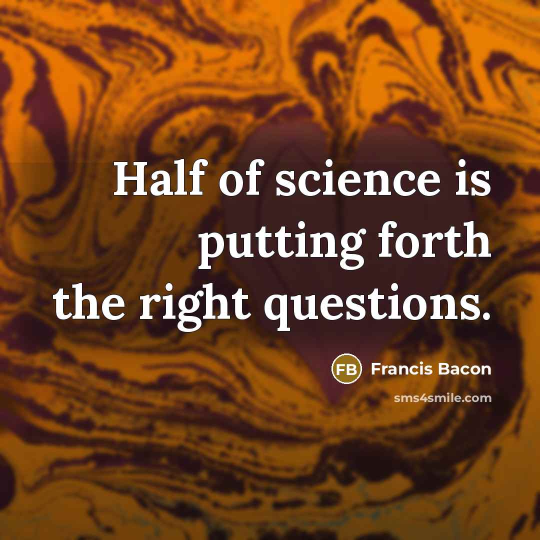 “Half of science is putting forth the right questions.” quote by Francis Bacon