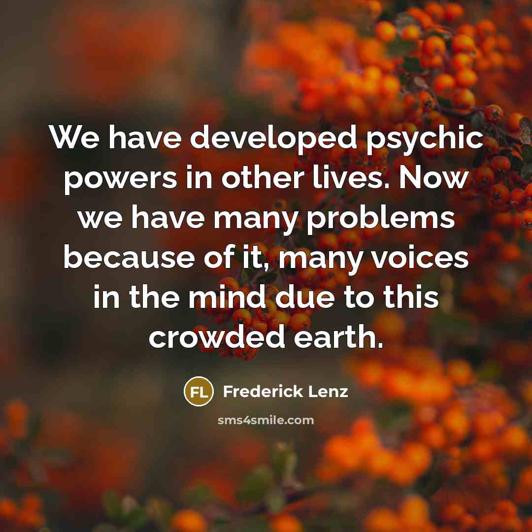 “We have developed psychic powers in other lives. Now we have many problems because of it, many voices in the mind due to this crowded earth.” quote by Frederick Lenz