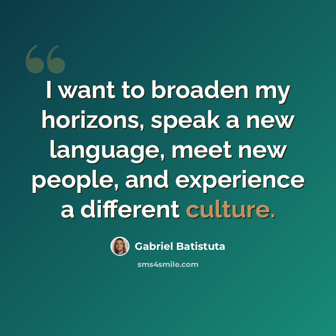“I want to broaden my horizons, speak a new language, meet new people, and experience a different culture.” quote by Gabriel Batistuta