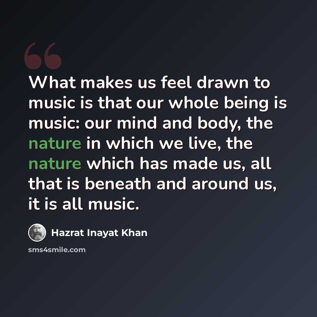 “What makes us feel drawn to music is that our whole being is music: our mind and body, the nature in which we live, the nature which has made us, all that is beneath and around us, it is all music.” quote by Hazrat Inayat Khan
