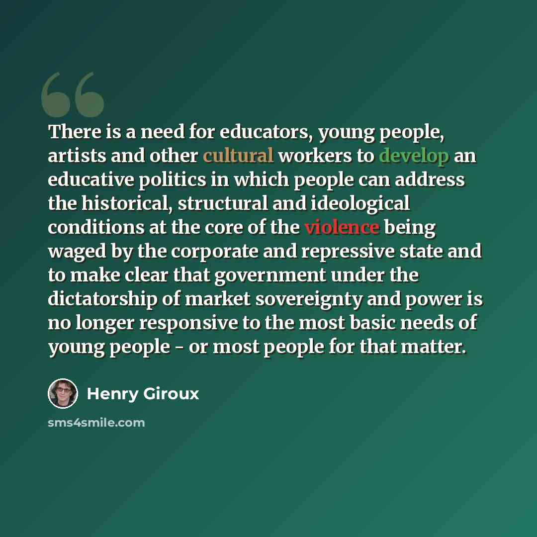 “There is a need for educators, young people, artists and other cultural workers to develop an educative politics in which people can address the historical, structural and ideological conditions at the core of the violence being waged by the corporate and repressive state and to make clear that…” quote by Henry Giroux