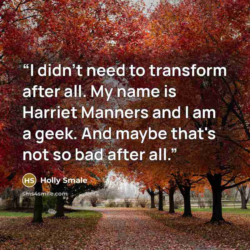 “I didn't need to transform after all. My name is Harriet Manners and I am a geek. And maybe that's not so bad after all.” quote by Holly Smale