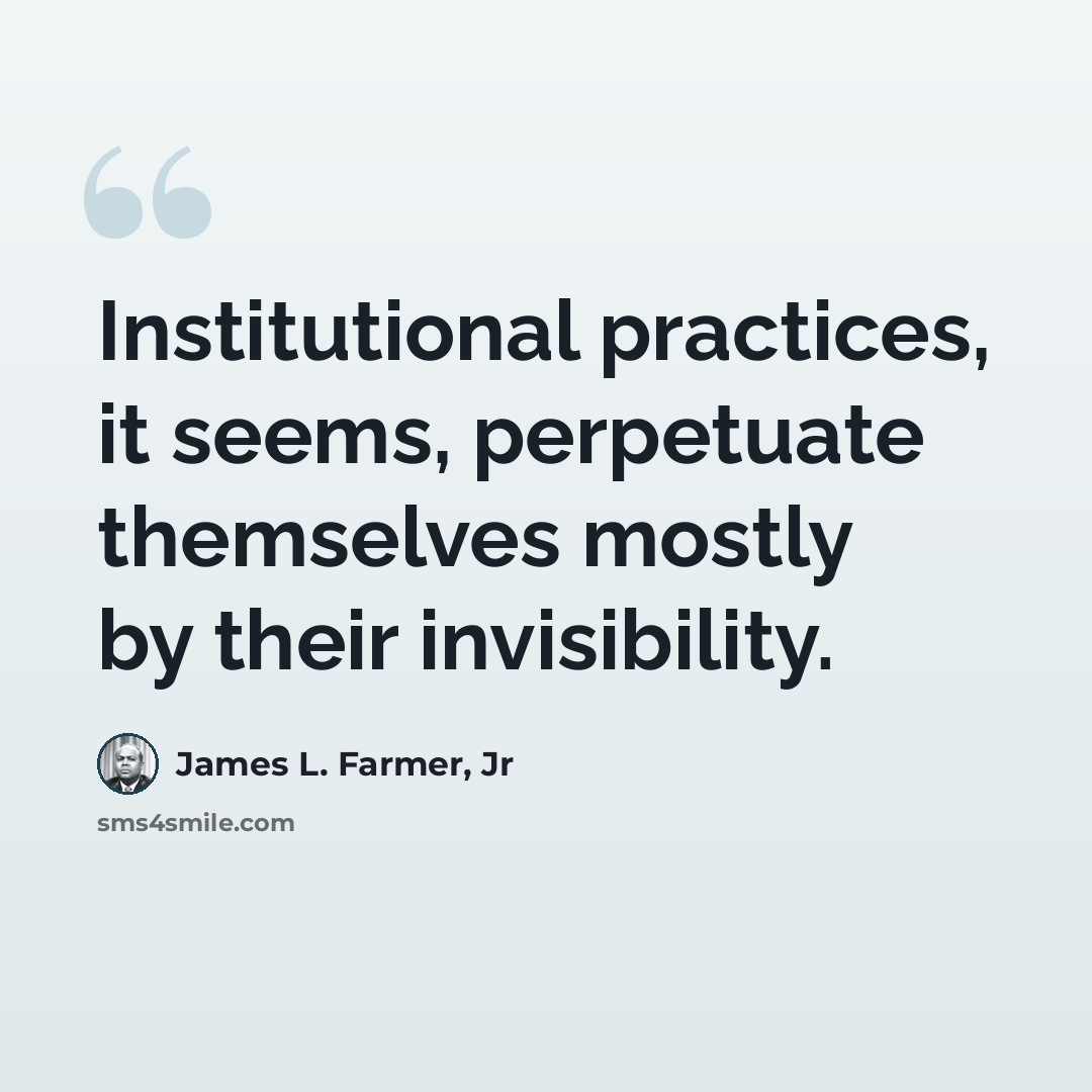 “Institutional practices, it seems, perpetuate themselves mostly by their invisibility.” quote by James L. Farmer, Jr