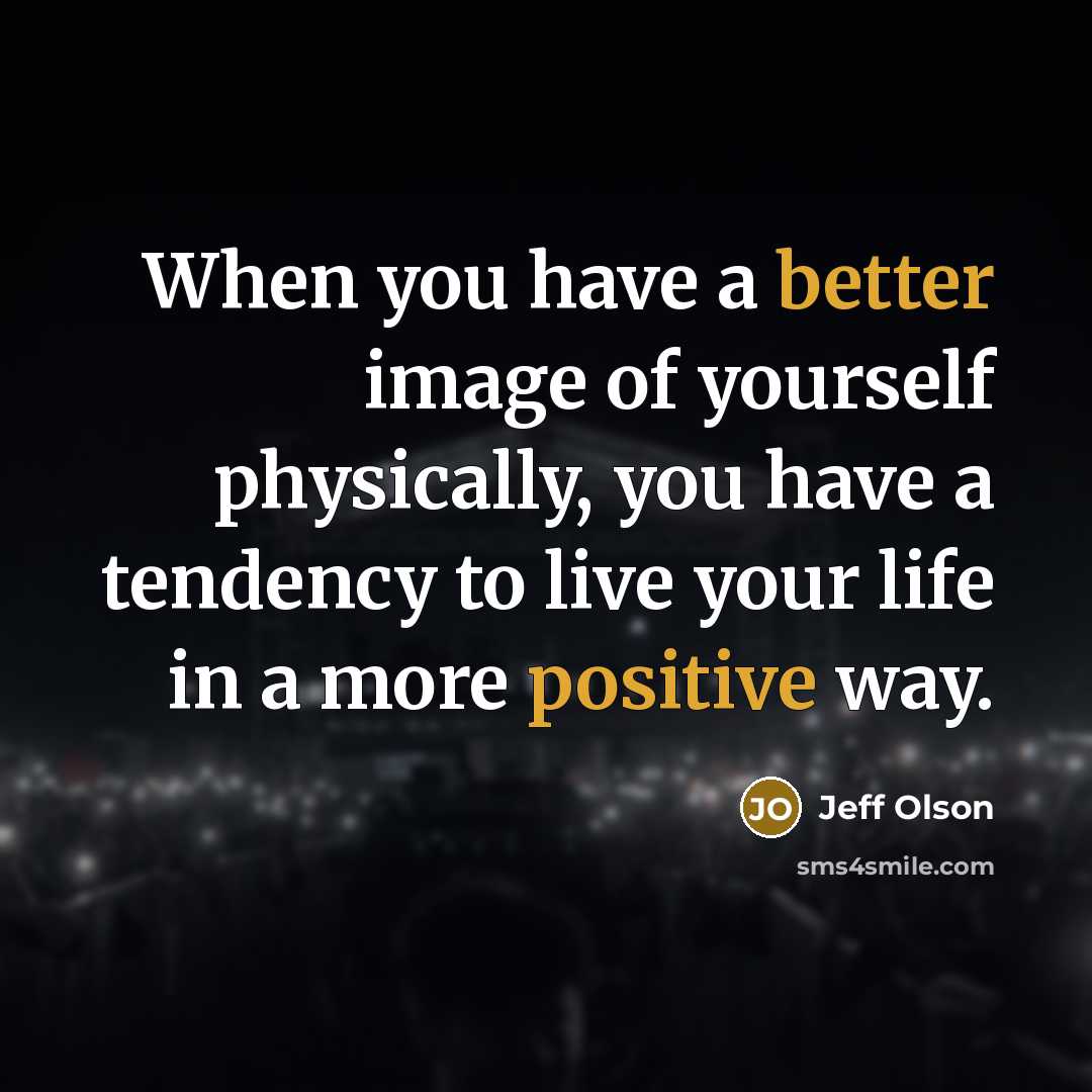 “When you have a better image of yourself physically, you have a tendency to live your life in a more positive way.” quote by Jeff Olson