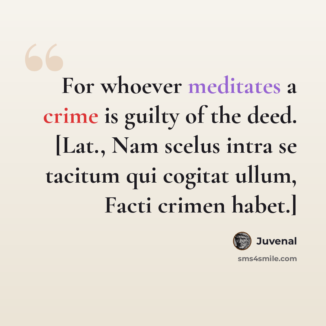 “For whoever meditates a crime is guilty of the deed. [Lat., Nam scelus intra se tacitum qui cogitat ullum, Facti crimen habet.]” quote by Juvenal