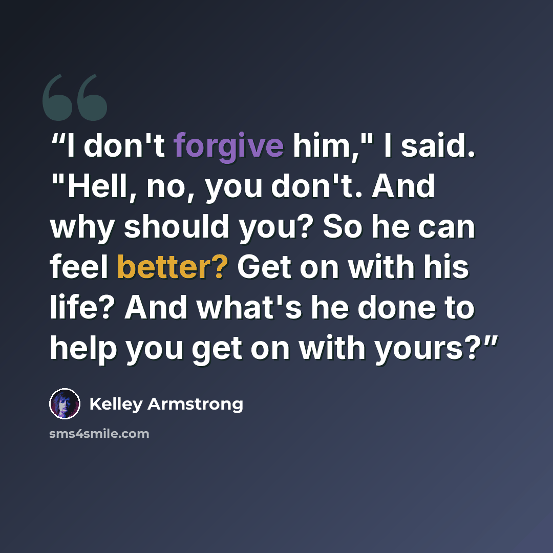 “I don't forgive him," I said. "Hell, no, you don't. And why should you? So he can feel better? Get on with his life? And what's he done to help you get on with yours?” quote by Kelley Armstrong